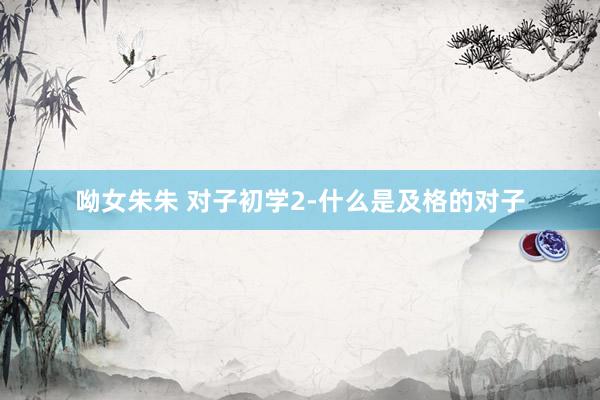 呦女朱朱 对子初学2-什么是及格的对子