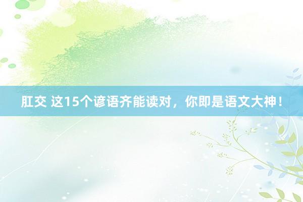 肛交 这15个谚语齐能读对，你即是语文大神！