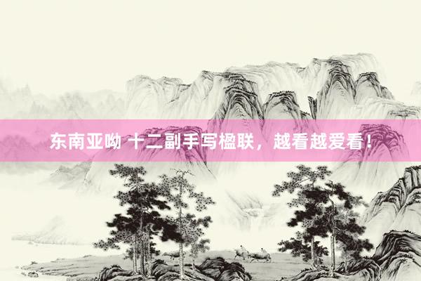 东南亚呦 十二副手写楹联，越看越爱看！