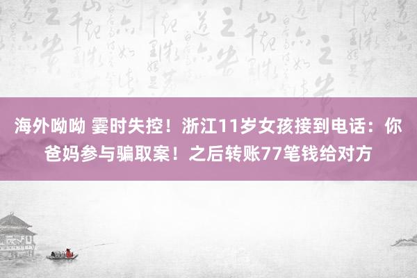 海外呦呦 霎时失控！浙江11岁女孩接到电话：你爸妈参与骗取案！之后转账77笔钱给对方