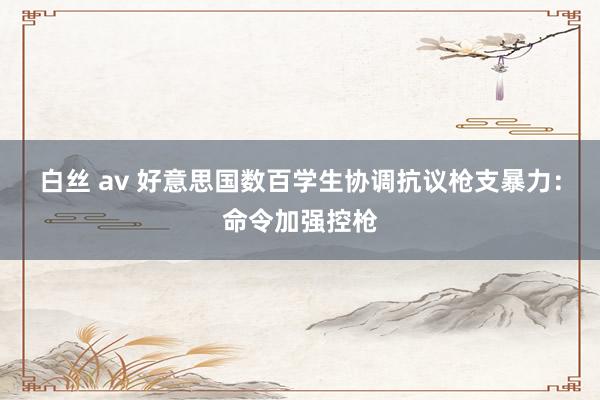 白丝 av 好意思国数百学生协调抗议枪支暴力：命令加强控枪