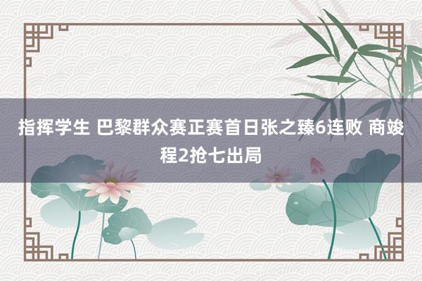 指挥学生 巴黎群众赛正赛首日张之臻6连败 商竣程2抢七出局