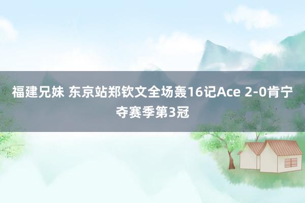 福建兄妹 东京站郑钦文全场轰16记Ace 2-0肯宁夺赛季第3冠