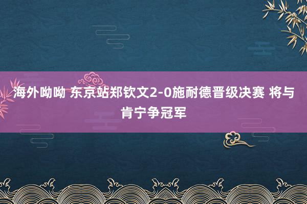 海外呦呦 东京站郑钦文2-0施耐德晋级决赛 将与肯宁争冠军