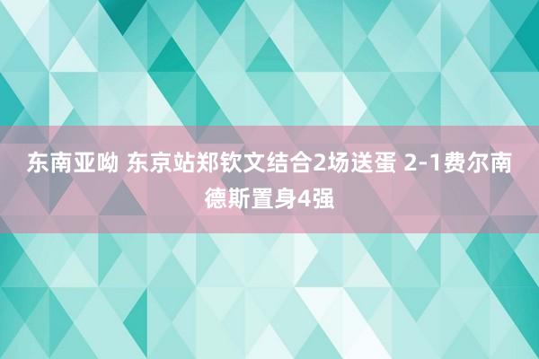 东南亚呦 东京站郑钦文结合2场送蛋 2-1费尔南德斯置身4强