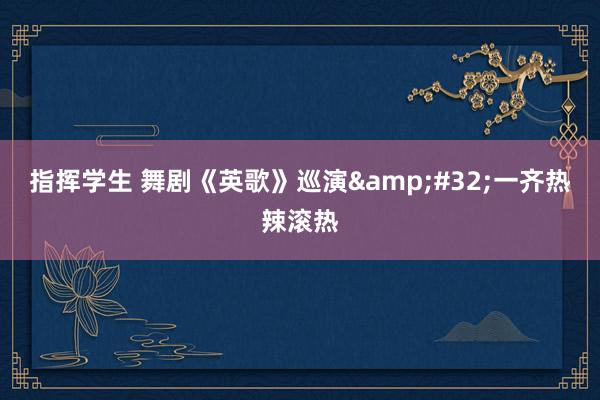 指挥学生 舞剧《英歌》巡演&#32;一齐热辣滚热
