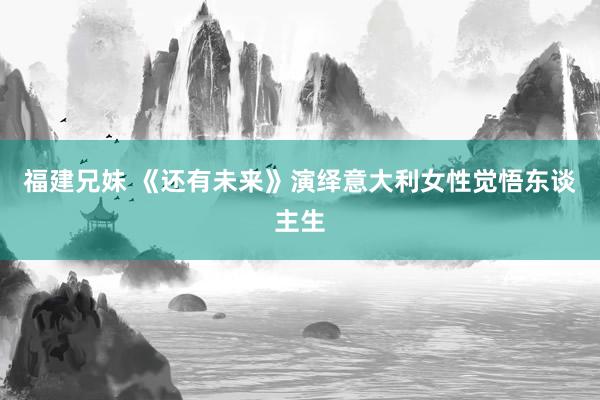 福建兄妹 《还有未来》演绎意大利女性觉悟东谈主生
