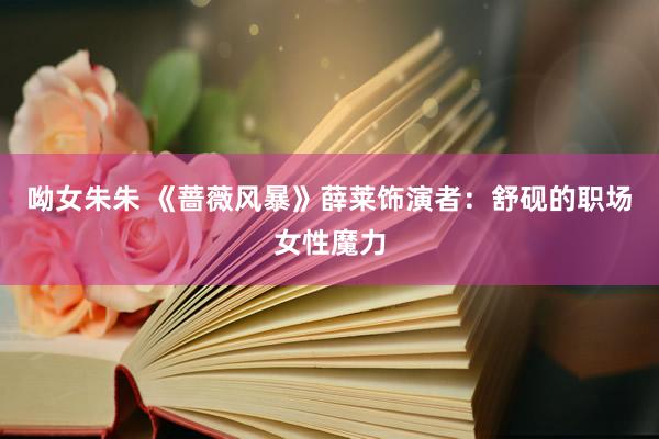 呦女朱朱 《蔷薇风暴》薛莱饰演者：舒砚的职场女性魔力