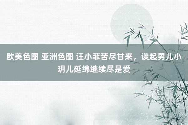 欧美色图 亚洲色图 汪小菲苦尽甘来，谈起男儿小玥儿延绵继续尽是爱