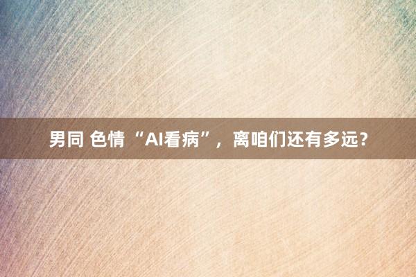 男同 色情 “AI看病”，离咱们还有多远？