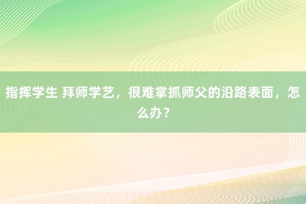 指挥学生 拜师学艺，很难掌抓师父的沿路表面，怎么办？