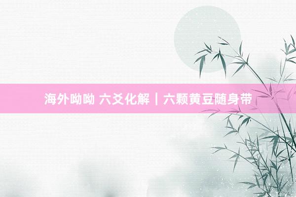 海外呦呦 六爻化解｜六颗黄豆随身带