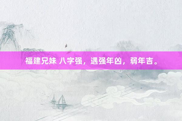 福建兄妹 八字强，遇强年凶，弱年吉。