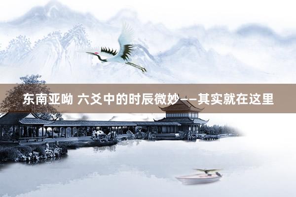 东南亚呦 六爻中的时辰微妙——其实就在这里