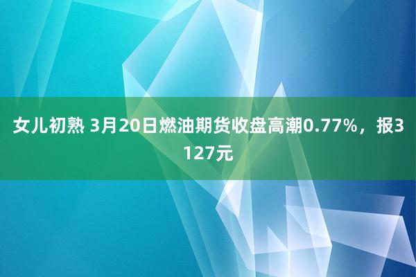 女儿初熟 3月20日燃油期货收盘高潮0.77%，报3127元