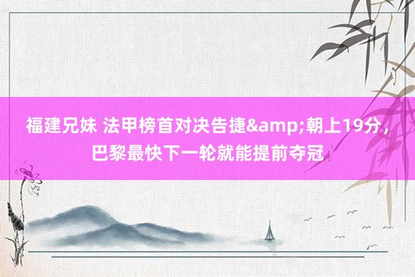 福建兄妹 法甲榜首对决告捷&朝上19分，巴黎最快下一轮就能提前夺冠