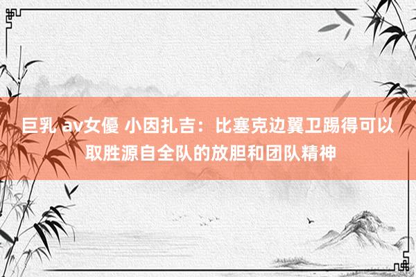 巨乳 av女優 小因扎吉：比塞克边翼卫踢得可以 取胜源自全队的放胆和团队精神