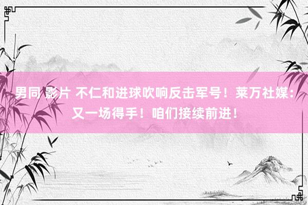 男同 影片 不仁和进球吹响反击军号！莱万社媒：又一场得手！咱们接续前进！