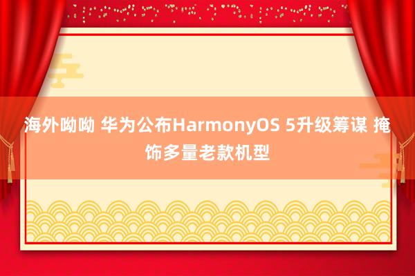 海外呦呦 华为公布HarmonyOS 5升级筹谋 掩饰多量老款机型