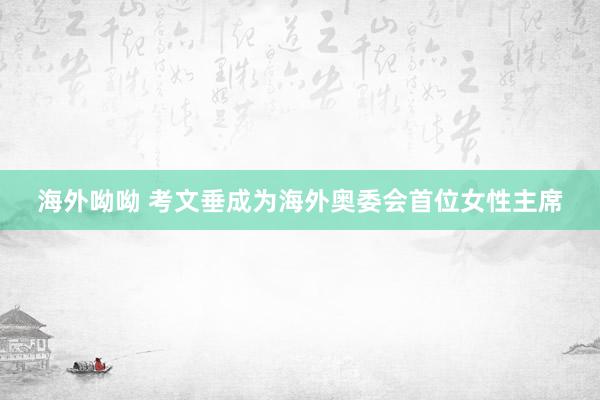 海外呦呦 考文垂成为海外奥委会首位女性主席