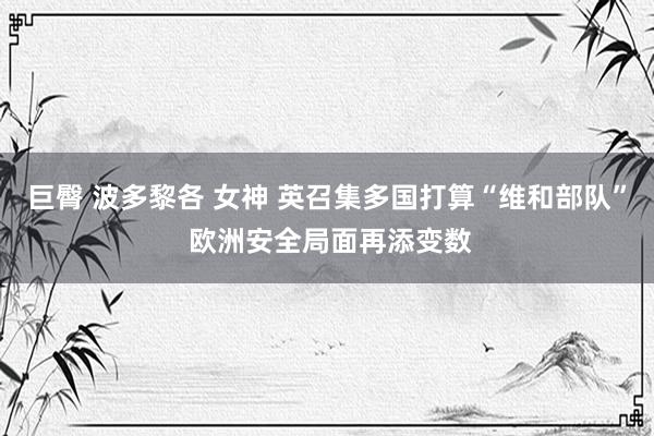 巨臀 波多黎各 女神 英召集多国打算“维和部队” 欧洲安全局面再添变数