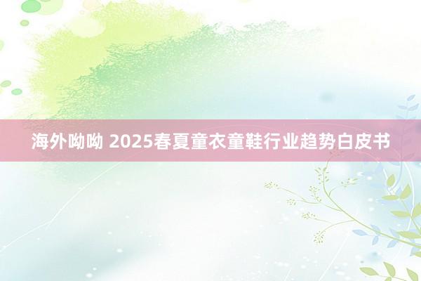 海外呦呦 2025春夏童衣童鞋行业趋势白皮书