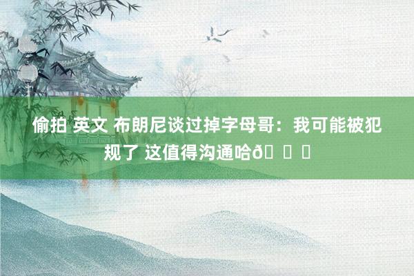 偷拍 英文 布朗尼谈过掉字母哥：我可能被犯规了 这值得沟通哈😆