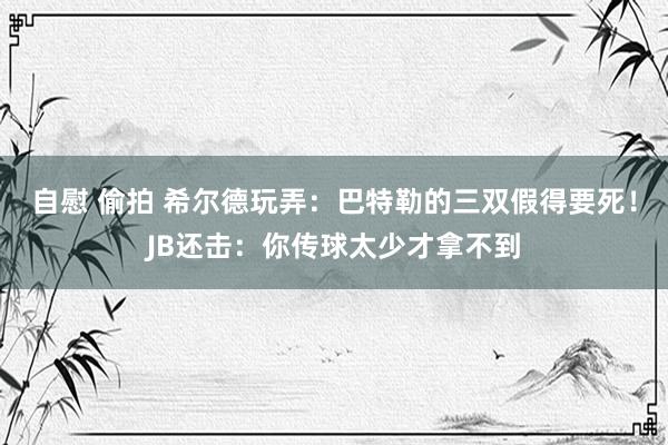 自慰 偷拍 希尔德玩弄：巴特勒的三双假得要死！JB还击：你传球太少才拿不到