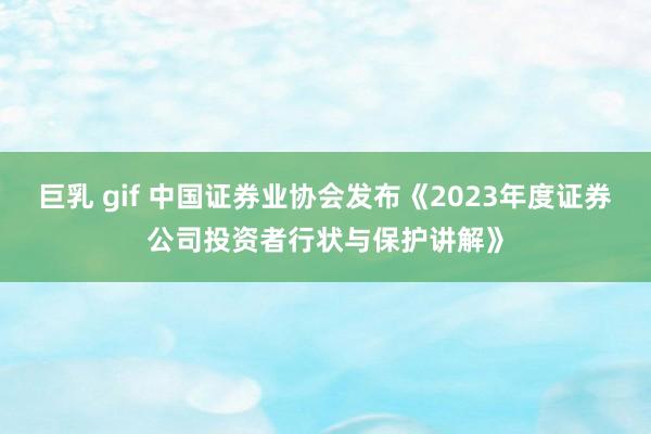 巨乳 gif 中国证券业协会发布《2023年度证券公司投资者行状与保护讲解》