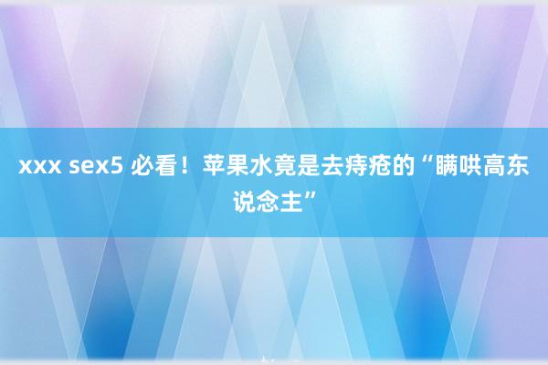 xxx sex5 必看！苹果水竟是去痔疮的“瞒哄高东说念主”
