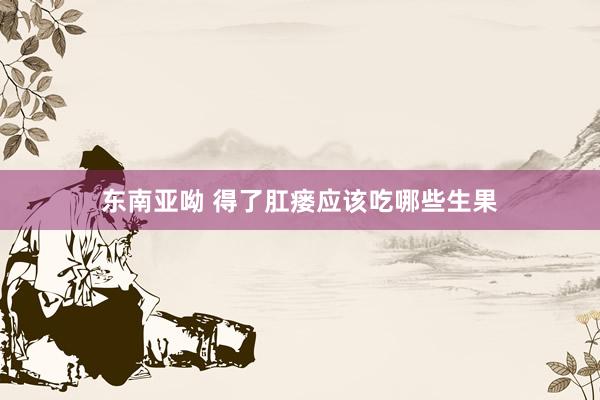 东南亚呦 得了肛瘘应该吃哪些生果