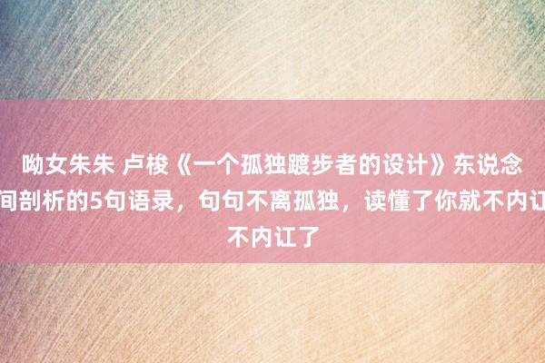 呦女朱朱 卢梭《一个孤独踱步者的设计》东说念主间剖析的5句语录，句句不离孤独，读懂了你就不内讧了