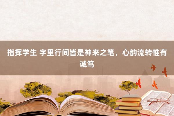 指挥学生 字里行间皆是神来之笔，心韵流转惟有诚笃