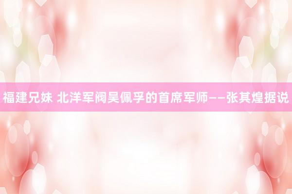 福建兄妹 北洋军阀吴佩孚的首席军师——张其煌据说
