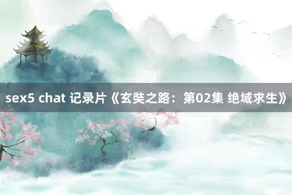 sex5 chat 记录片《玄奘之路：第02集 绝域求生》