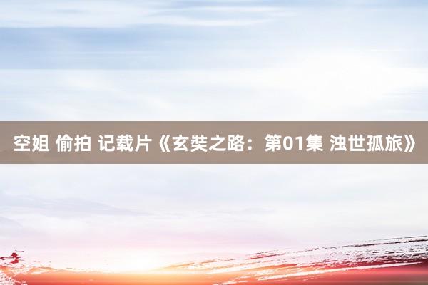 空姐 偷拍 记载片《玄奘之路：第01集 浊世孤旅》