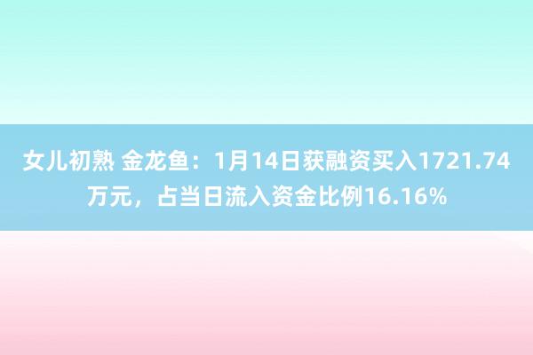女儿初熟 金龙鱼：1月14日获融资买入1721.74万元，占当日流入资金比例16.16%