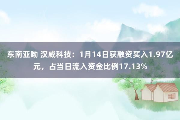 东南亚呦 汉威科技：1月14日获融资买入1.97亿元，占当日流入资金比例17.13%