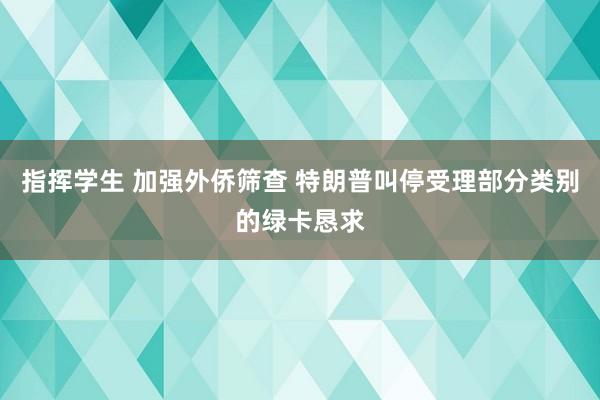 指挥学生 加强外侨筛查 特朗普叫停受理部分类别的绿卡恳求