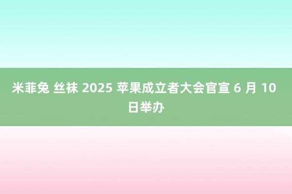 米菲兔 丝袜 2025 苹果成立者大会官宣 6 月 10 日举办