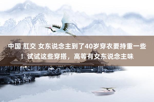 中国 肛交 女东说念主到了40岁穿衣要持重一些！试试这些穿搭，高等有女东说念主味