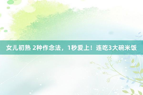 女儿初熟 2种作念法，1秒爱上！连吃3大碗米饭