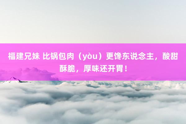 福建兄妹 比锅包肉（yòu）更馋东说念主，酸甜酥脆，厚味还开胃！
