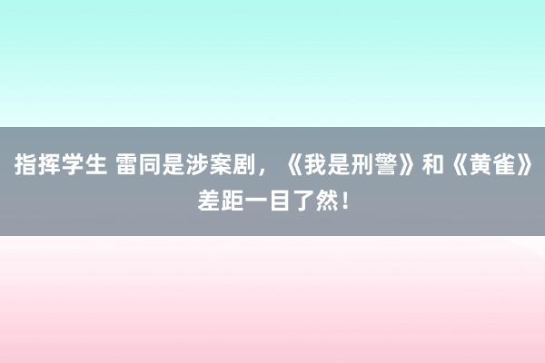 指挥学生 雷同是涉案剧，《我是刑警》和《黄雀》差距一目了然！