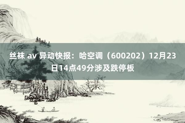 丝袜 av 异动快报：哈空调（600202）12月23日14点49分涉及跌停板