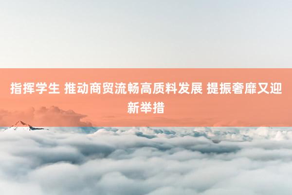 指挥学生 推动商贸流畅高质料发展 提振奢靡又迎新举措