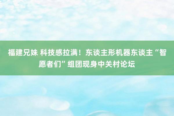 福建兄妹 科技感拉满！东谈主形机器东谈主“智愿者们”组团现身中关村论坛