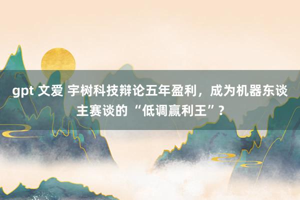 gpt 文爱 宇树科技辩论五年盈利，成为机器东谈主赛谈的 “低调赢利王”？