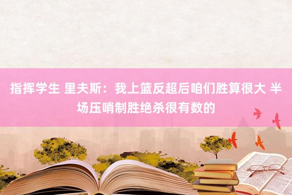 指挥学生 里夫斯：我上篮反超后咱们胜算很大 半场压哨制胜绝杀很有数的