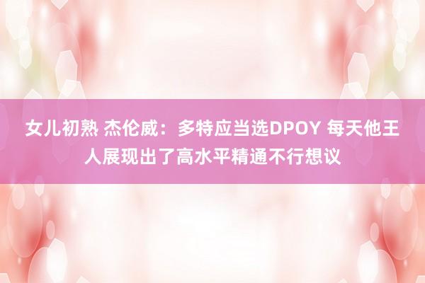 女儿初熟 杰伦威：多特应当选DPOY 每天他王人展现出了高水平精通不行想议